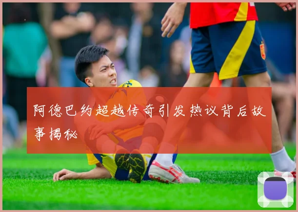 阿德巴约超越传奇引发热议背后故事揭秘