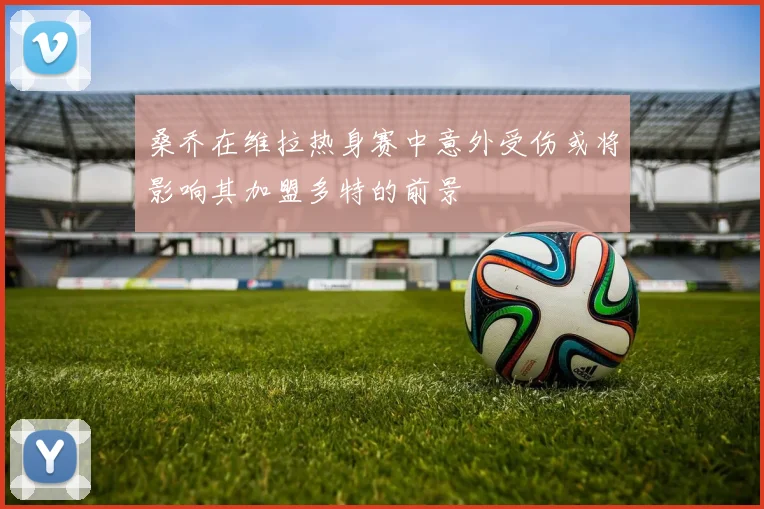 桑乔在维拉热身赛中意外受伤或将影响其加盟多特的前景