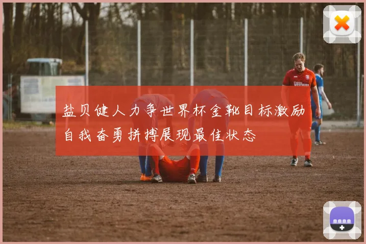盐贝健人力争世界杯金靴目标激励自我奋勇拼搏展现最佳状态
