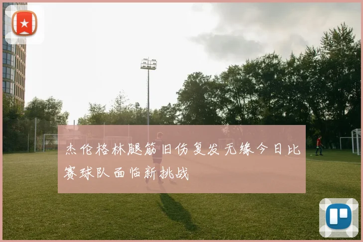 杰伦格林腿筋旧伤复发无缘今日比赛球队面临新挑战