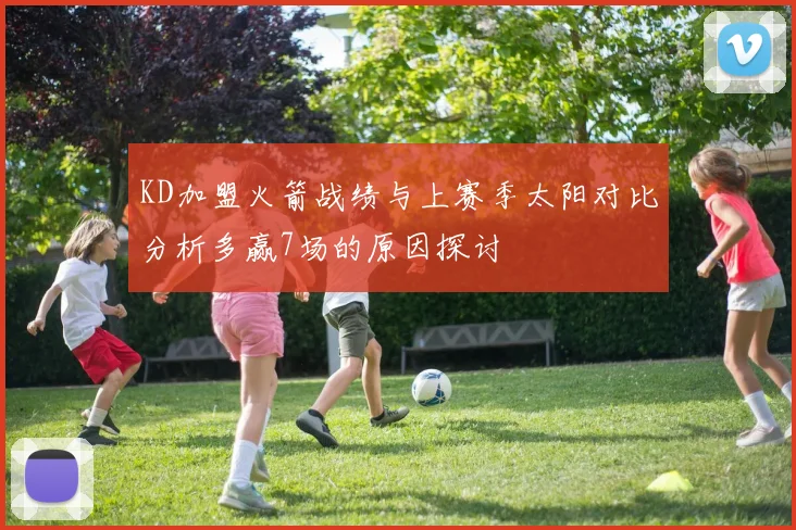 KD加盟火箭战绩与上赛季太阳对比分析多赢7场的原因探讨