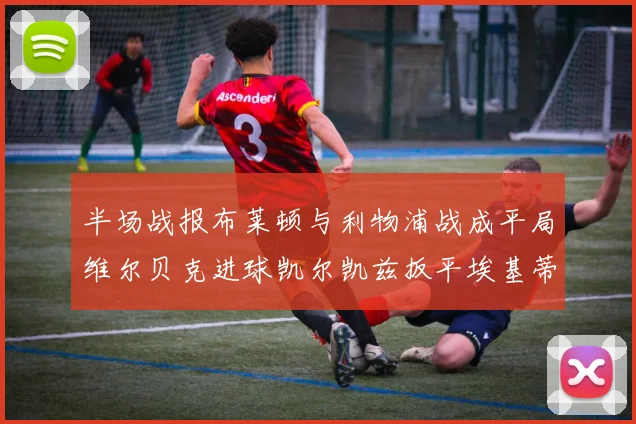 半场战报布莱顿与利物浦战成平局维尔贝克进球凯尔凯兹扳平埃基蒂克因伤退场