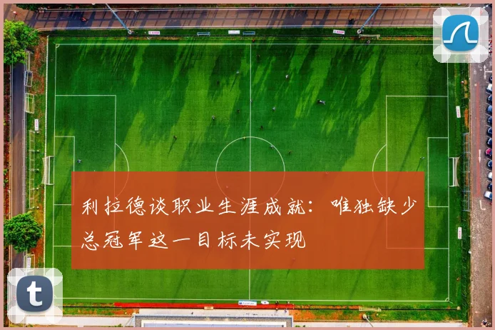 利拉德谈职业生涯成就：唯独缺少总冠军这一目标未实现