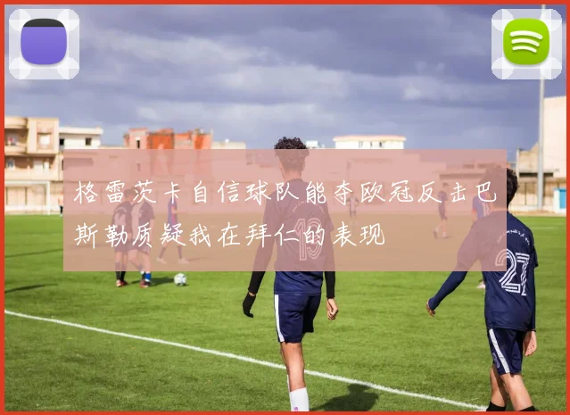 格雷茨卡自信球队能夺欧冠反击巴斯勒质疑我在拜仁的表现