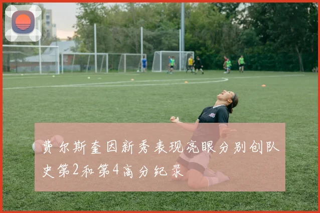 费尔斯奎因新秀表现亮眼分别创队史第2和第4高分纪录