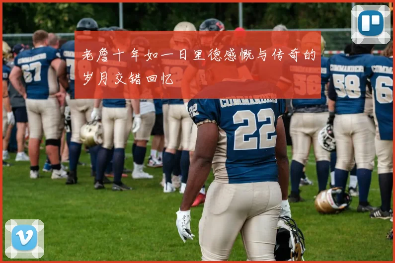 老詹十年如一日里德感慨与传奇的岁月交错回忆