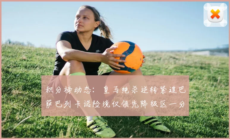 积分榜动态：皇马绝杀逆转紧追巴萨巴列卡诺险境仅领先降级区一分