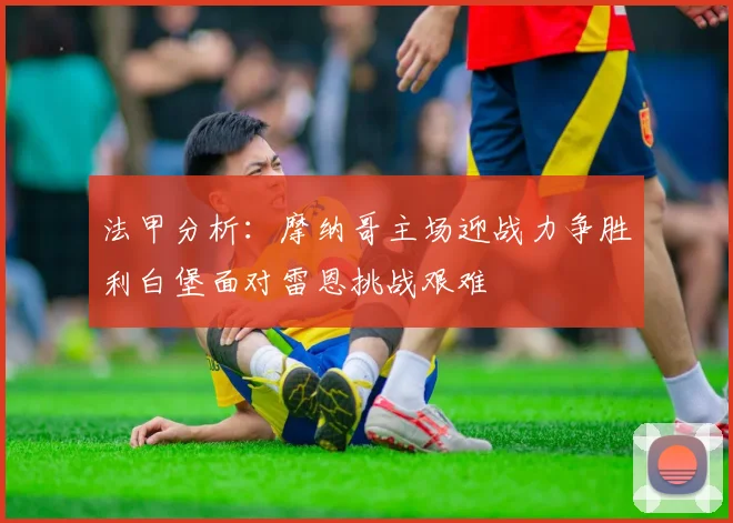 法甲分析：摩纳哥主场迎战力争胜利白堡面对雷恩挑战艰难