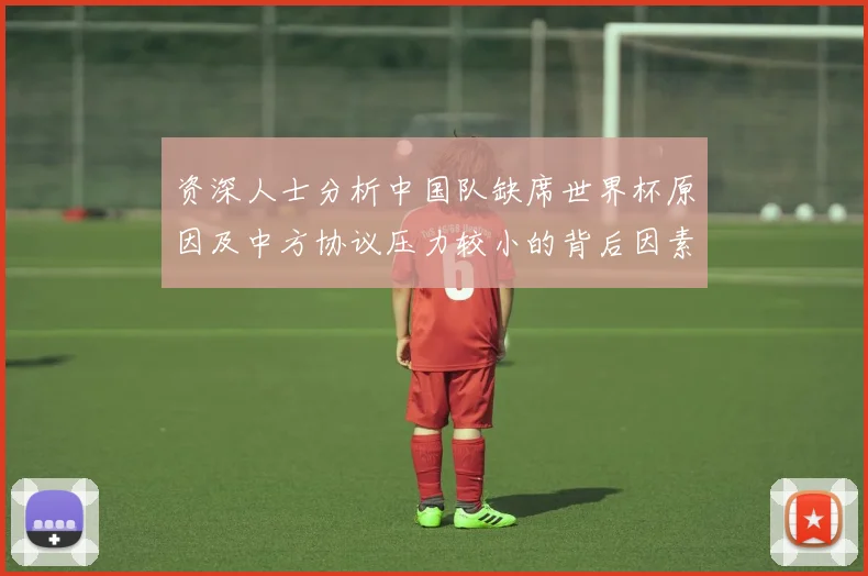 资深人士分析中国队缺席世界杯原因及中方协议压力较小的背后因素