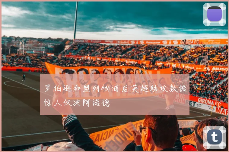 罗伯逊加盟利物浦后英超助攻数据惊人仅次阿诺德