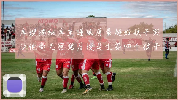 库嫂揭秘库里睡眠质量超好孩子哭泣他毫无察觉月嫂是生第四个孩子后才请的