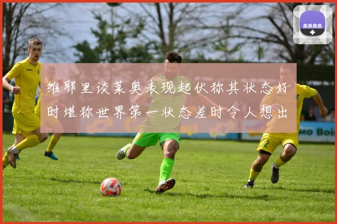 维耶里谈莱奥表现起伏称其状态好时堪称世界第一状态差时令人想出售