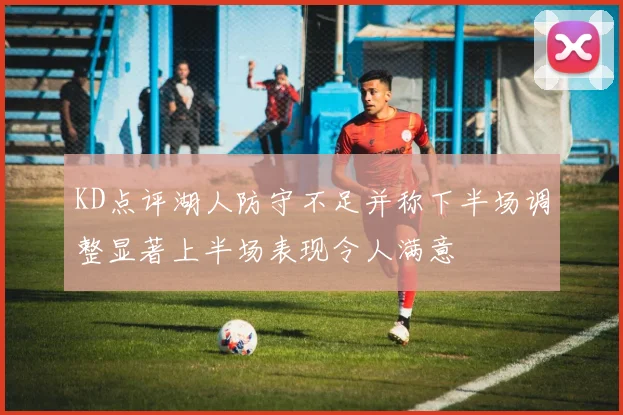 KD点评湖人防守不足并称下半场调整显著上半场表现令人满意