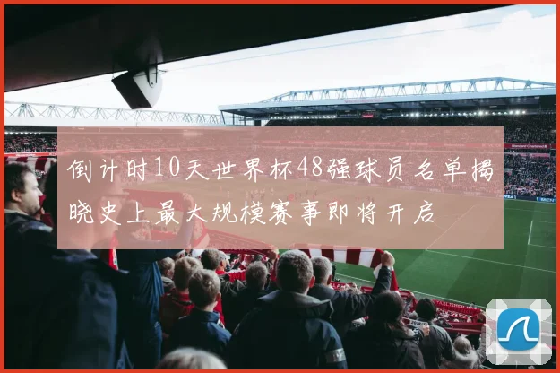 倒计时10天世界杯48强球员名单揭晓史上最大规模赛事即将开启