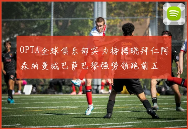 OPTA全球俱乐部实力榜揭晓拜仁阿森纳曼城巴萨巴黎强势领跑前五