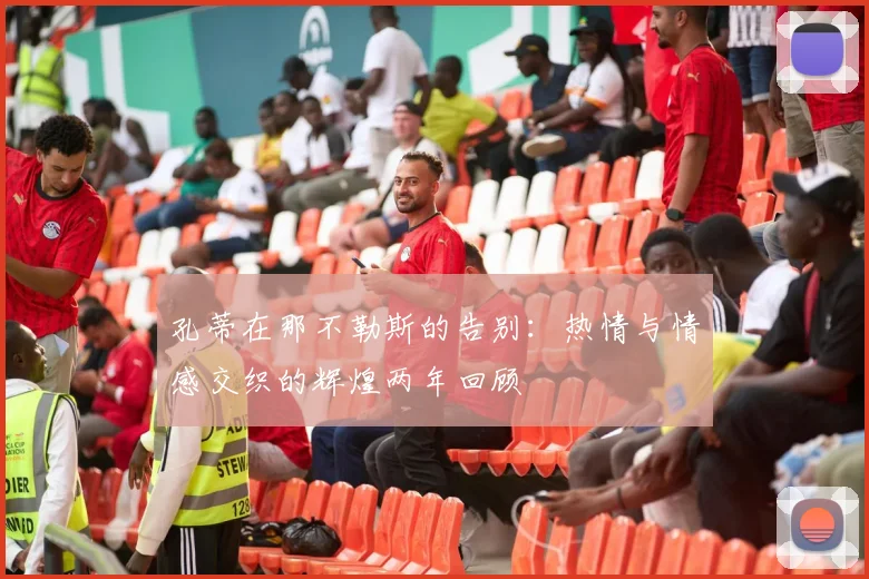 孔蒂在那不勒斯的告别：热情与情感交织的辉煌两年回顾
