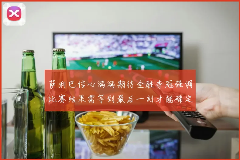 萨利巴信心满满期待全胜夺冠强调比赛结果需等到最后一刻才能确定