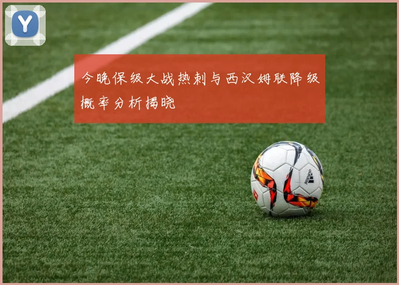 今晚保级大战热刺与西汉姆联降级概率分析揭晓