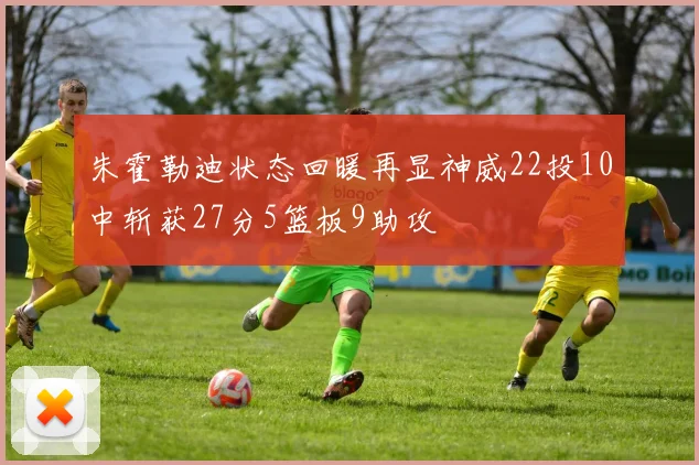 朱霍勒迪状态回暖再显神威22投10中斩获27分5篮板9助攻