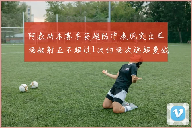阿森纳本赛季英超防守表现突出单场被射正不超过1次的场次远超曼城