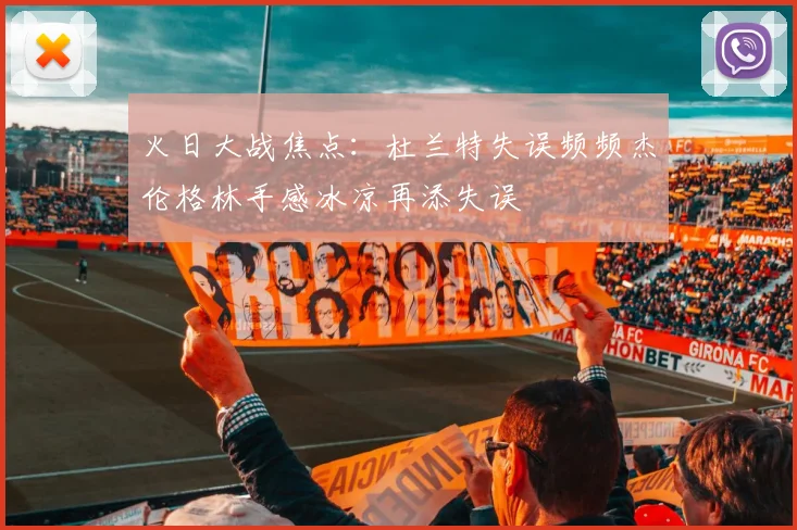 火日大战焦点：杜兰特失误频频杰伦格林手感冰凉再添失误