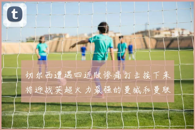 切尔西遭遇四连败惨痛打击接下来将迎战英超火力最强的曼城和曼联