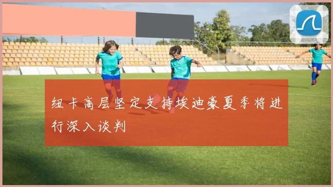纽卡高层坚定支持埃迪豪夏季将进行深入谈判