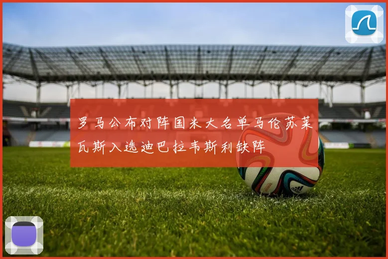 罗马公布对阵国米大名单马伦苏莱瓦斯入选迪巴拉韦斯利缺阵